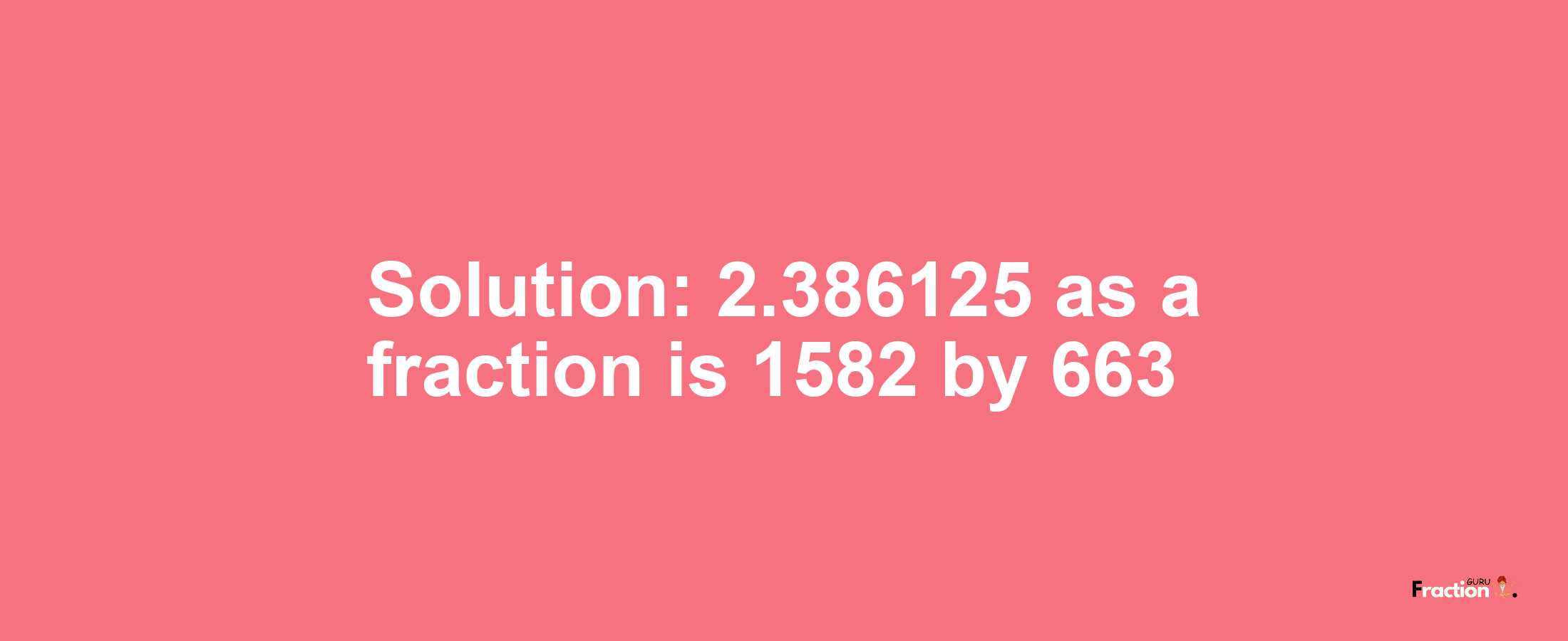 Solution:2.386125 as a fraction is 1582/663